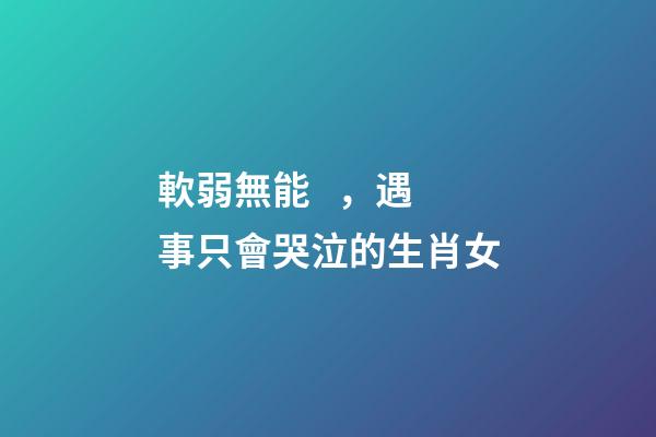軟弱無能，遇事只會哭泣的生肖女